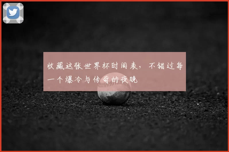 收藏这张世界杯时间表，不错过每一个爆冷与传奇的夜晚