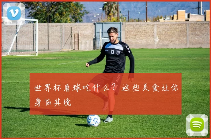 世界杯看球吃什么？这些美食让你身临其境