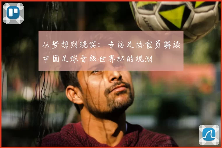 从梦想到现实：专访足协官员解读中国足球晋级世界杯的规划