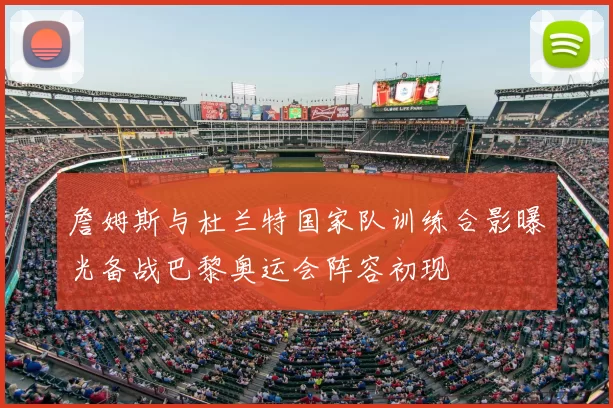 詹姆斯与杜兰特国家队训练合影曝光备战巴黎奥运会阵容初现