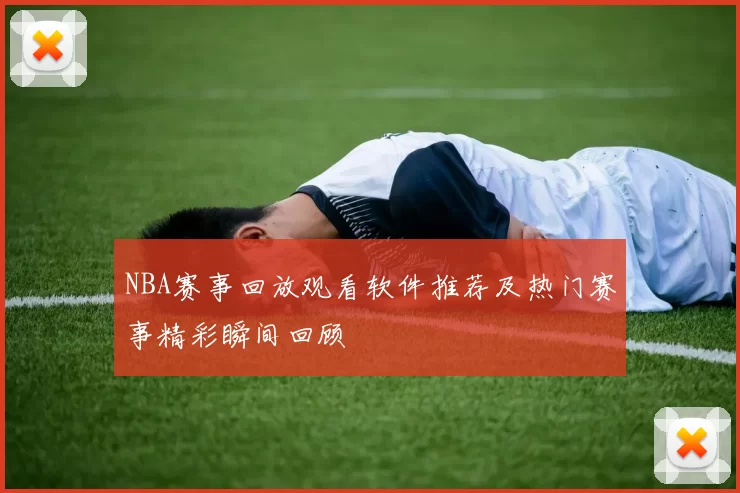 NBA赛事回放观看软件推荐及热门赛事精彩瞬间回顾