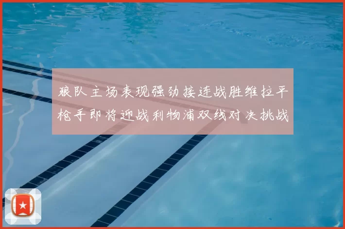 狼队主场表现强劲接连战胜维拉平枪手即将迎战利物浦双线对决挑战升级