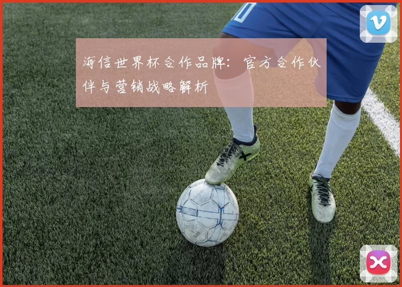 海信世界杯合作品牌：官方合作伙伴与营销战略解析