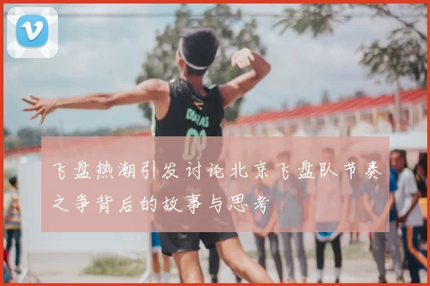 飞盘热潮引发讨论北京飞盘队节奏之争背后的故事与思考