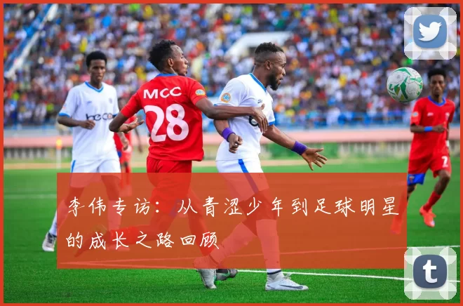李伟专访:从青涩少年到足球明星的成长之路回顾