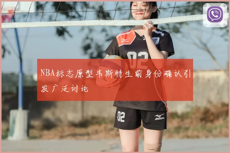 NBA标志原型韦斯特生前身份确认引发广泛讨论