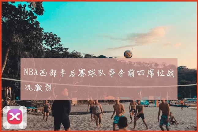 NBA西部季后赛球队争夺前四席位战况激烈