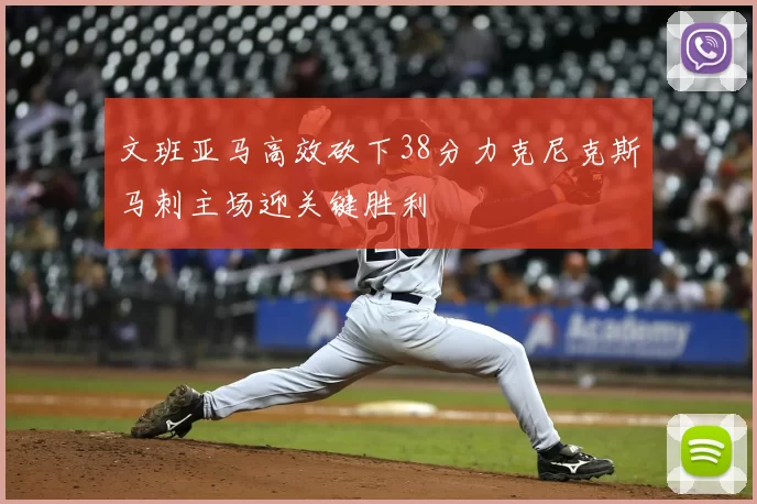 文班亚马高效砍下38分力克尼克斯马刺主场迎关键胜利