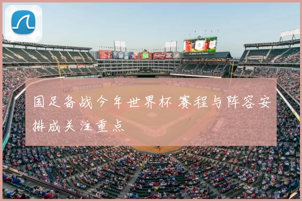 国足备战今年世界杯 赛程与阵容安排成关注重点