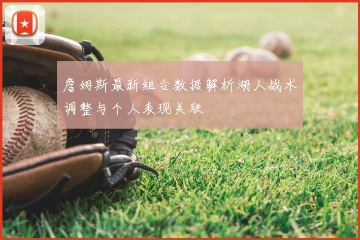 詹姆斯最新组合数据解析湖人战术调整与个人表现关联