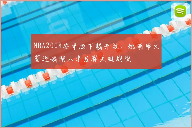 NBA2008安卓版下载开放，姚明率火箭迎战湖人季后赛关键战役