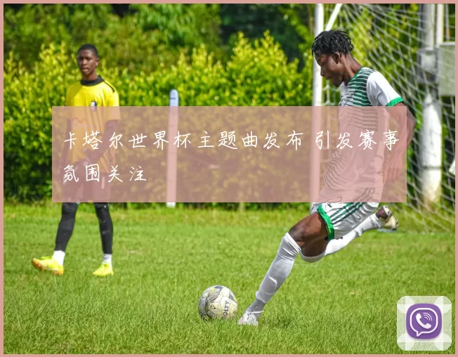 卡塔尔世界杯主题曲发布 引发赛事氛围关注