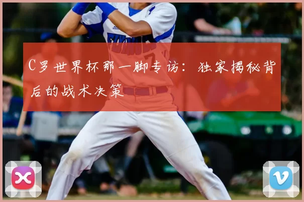 C罗世界杯那一脚专访：独家揭秘背后的战术决策