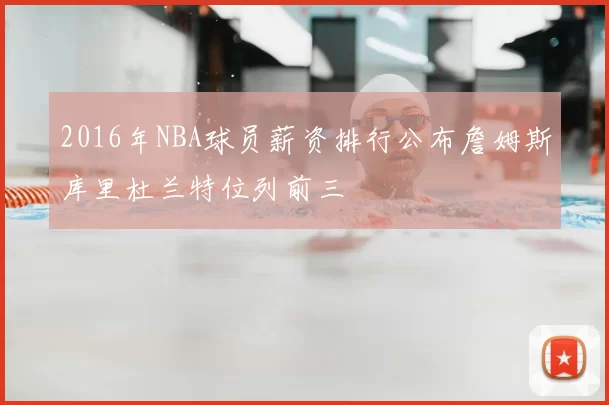2016年NBA球员薪资排行公布詹姆斯库里杜兰特位列前三