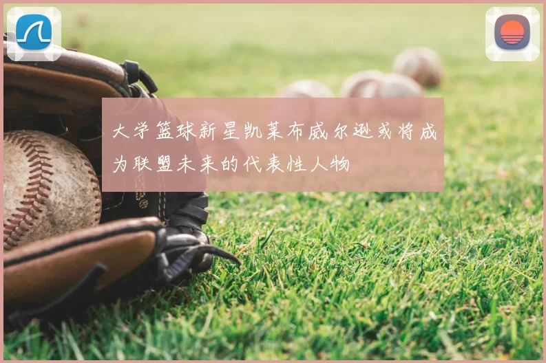 大学篮球新星凯莱布威尔逊或将成为联盟未来的代表性人物