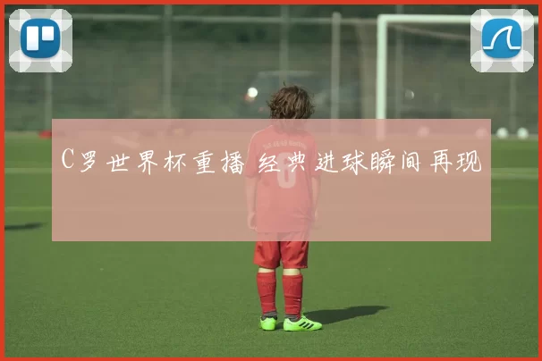 C罗世界杯重播 经典进球瞬间再现