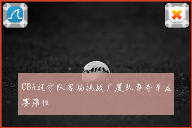 CBA辽宁队客场挑战广厦队争夺季后赛席位
