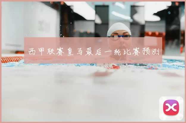 西甲联赛皇马最后一轮比赛预测