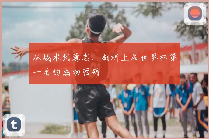 从战术到意志:剖析上届世界杯第一名的成功密码