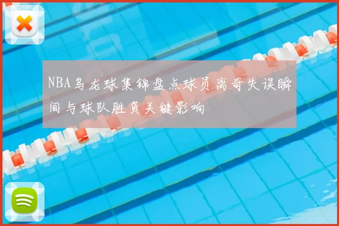 NBA乌龙球集锦盘点球员离奇失误瞬间与球队胜负关键影响