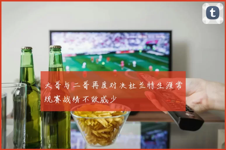 大哥与二哥再度对决杜兰特生涯常规赛战绩不敌威少