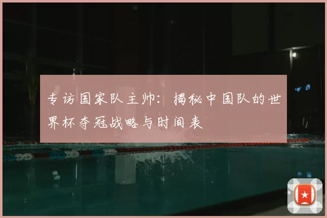 专访国家队主帅:揭秘中国队的世界杯夺冠战略与时间表