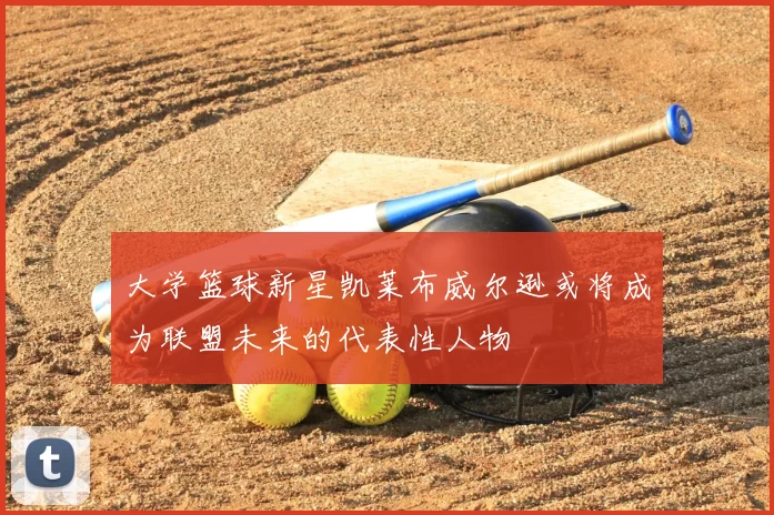 大学篮球新星凯莱布威尔逊或将成为联盟未来的代表性人物