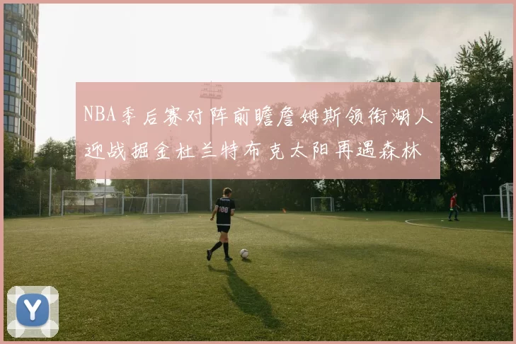 NBA季后赛对阵前瞻詹姆斯领衔湖人迎战掘金杜兰特布克太阳再遇森林狼