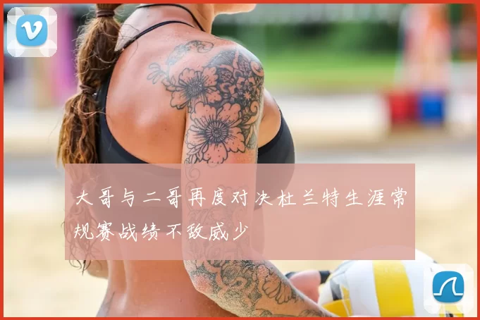 大哥与二哥再度对决杜兰特生涯常规赛战绩不敌威少