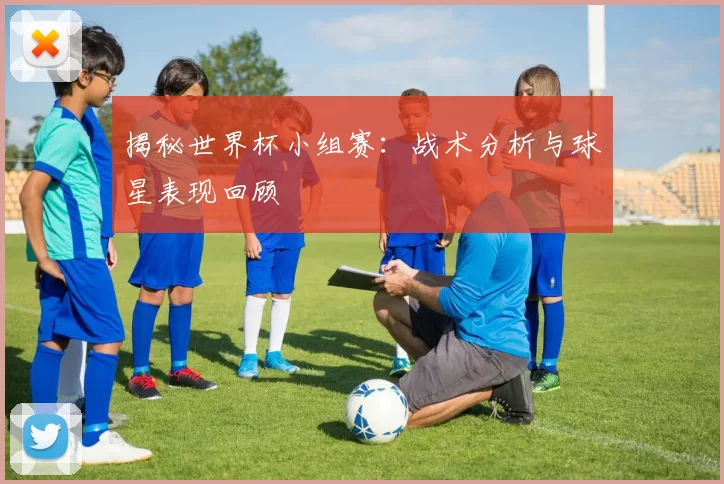 揭秘世界杯小组赛:战术分析与球星表现回顾