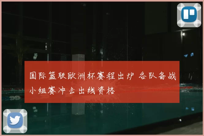 国际篮联欧洲杯赛程出炉 各队备战小组赛冲击出线资格