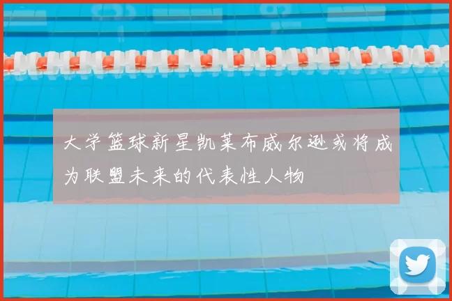 大学篮球新星凯莱布威尔逊或将成为联盟未来的代表性人物
