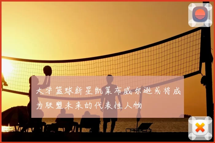 大学篮球新星凯莱布威尔逊或将成为联盟未来的代表性人物
