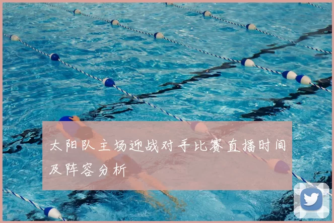 太阳队主场迎战对手比赛直播时间及阵容分析