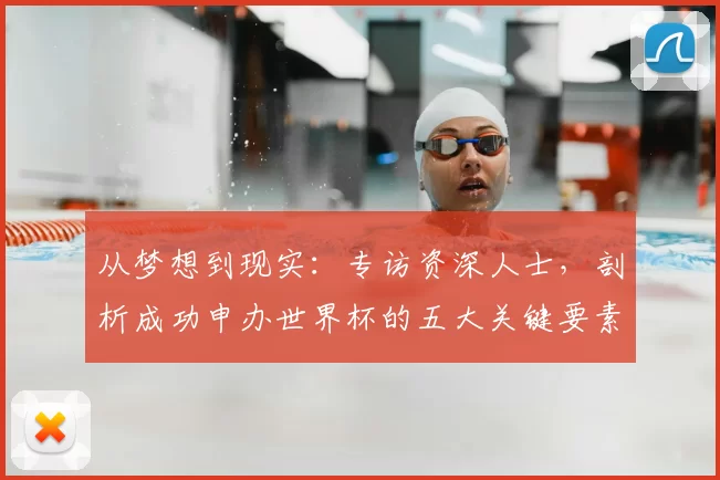 从梦想到现实：专访资深人士，剖析成功申办世界杯的五大关键要素