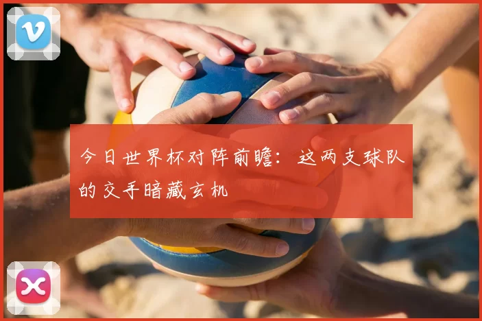 今日世界杯对阵前瞻：这两支球队的交手暗藏玄机