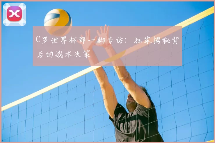 C罗世界杯那一脚专访：独家揭秘背后的战术决策