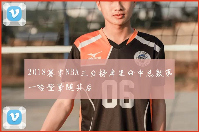 2018赛季NBA三分榜库里命中总数第一哈登紧随其后