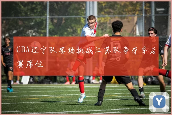 CBA辽宁队客场挑战江苏队争夺季后赛席位