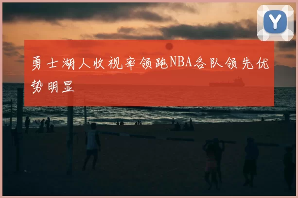 勇士湖人收视率领跑NBA各队领先优势明显