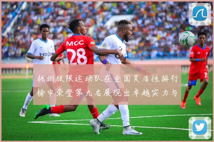 杭州极限运动队在全国灵活性排行榜中荣登第九名展现出卓越实力与潜力