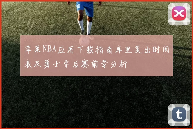 苹果NBA应用下载指南库里复出时间表及勇士季后赛前景分析