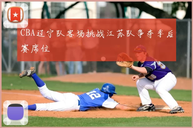 CBA辽宁队客场挑战江苏队争夺季后赛席位