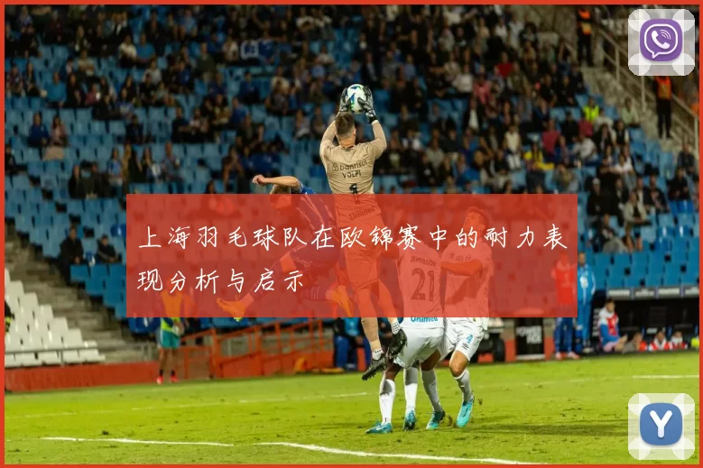 上海羽毛球队在欧锦赛中的耐力表现分析与启示