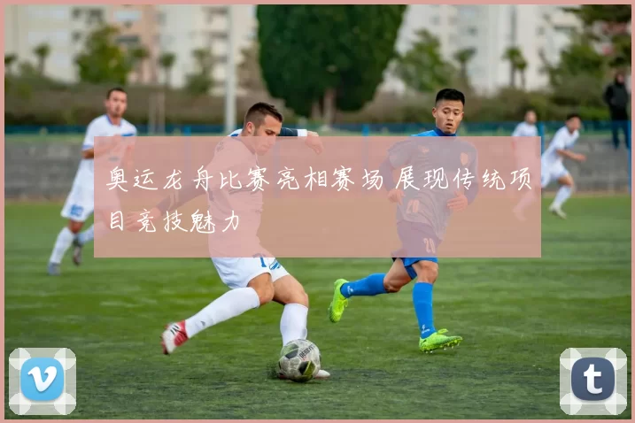 奥运龙舟比赛亮相赛场 展现传统项目竞技魅力