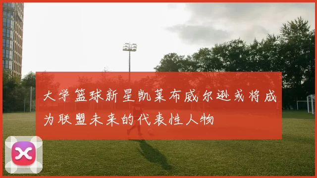 大学篮球新星凯莱布威尔逊或将成为联盟未来的代表性人物