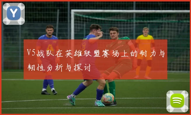 V5战队在英雄联盟赛场上的耐力与韧性分析与探讨