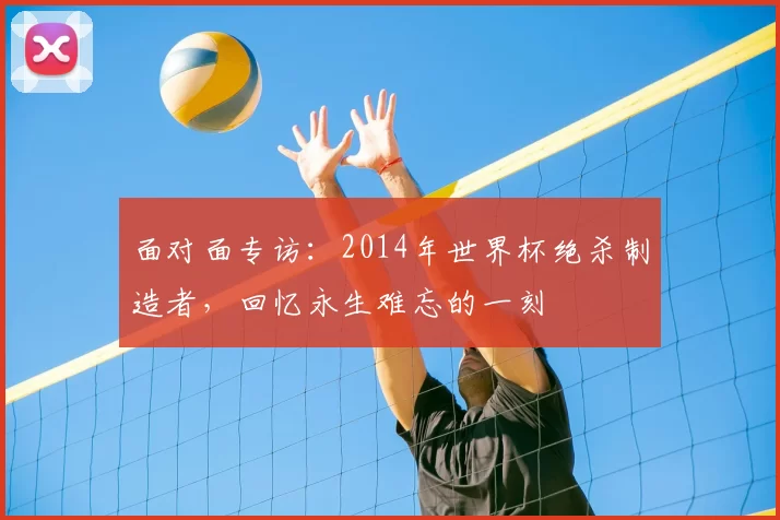 面对面专访：2014年世界杯绝杀制造者，回忆永生难忘的一刻