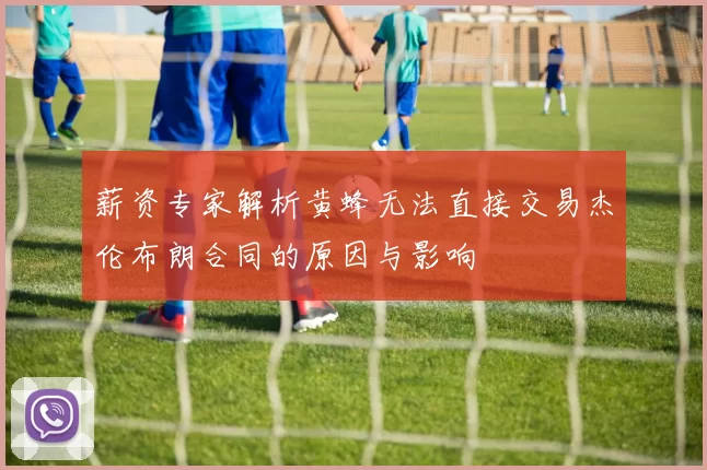 薪资专家解析黄蜂无法直接交易杰伦布朗合同的原因与影响