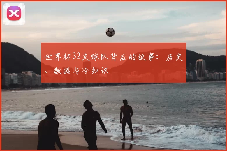 世界杯32支球队背后的故事:历史、数据与冷知识